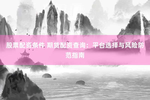 股票配资条件 期货配资查询：平台选择与风险防范指南