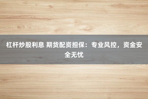 杠杆炒股利息 期货配资担保：专业风控，资金安全无忧