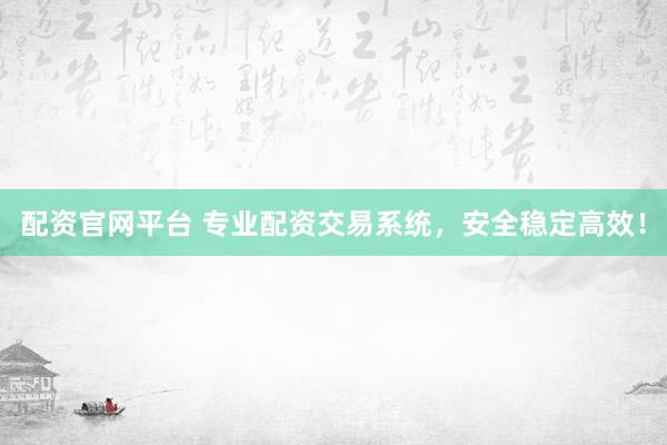 配资官网平台 专业配资交易系统，安全稳定高效！