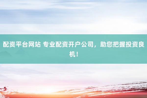 配资平台网站 专业配资开户公司，助您把握投资良机！