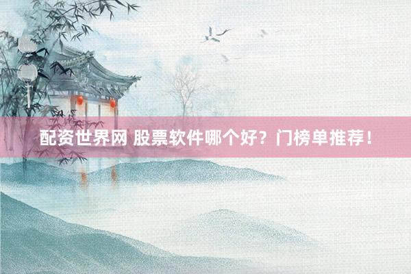 配资世界网 股票软件哪个好？门榜单推荐！