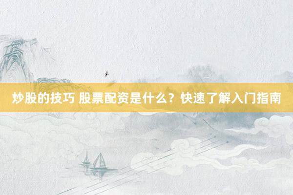 炒股的技巧 股票配资是什么？快速了解入门指南