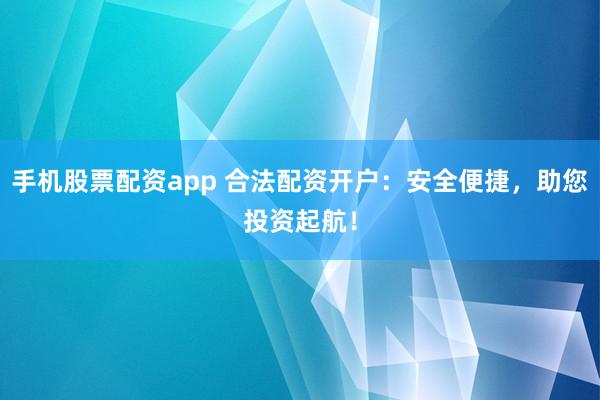 手机股票配资app 合法配资开户：安全便捷，助您投资起航！