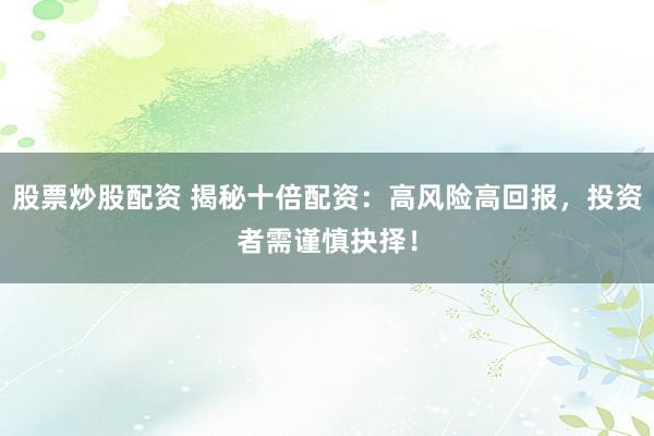 股票炒股配资 揭秘十倍配资：高风险高回报，投资者需谨慎抉择！