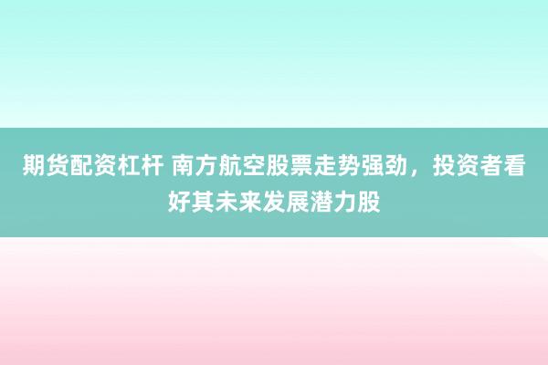 期货配资杠杆 南方航空股票走势强劲，投资者看好其未来发展潜力股
