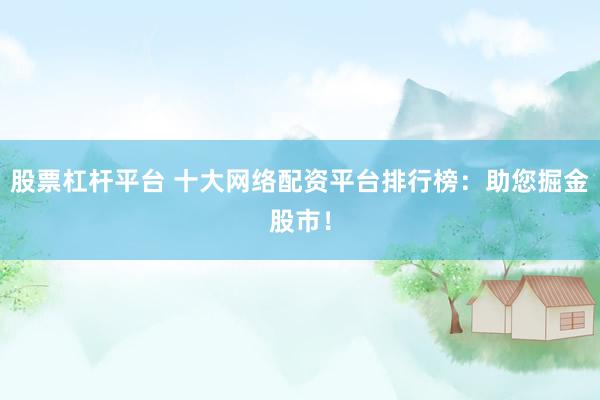 股票杠杆平台 十大网络配资平台排行榜：助您掘金股市！