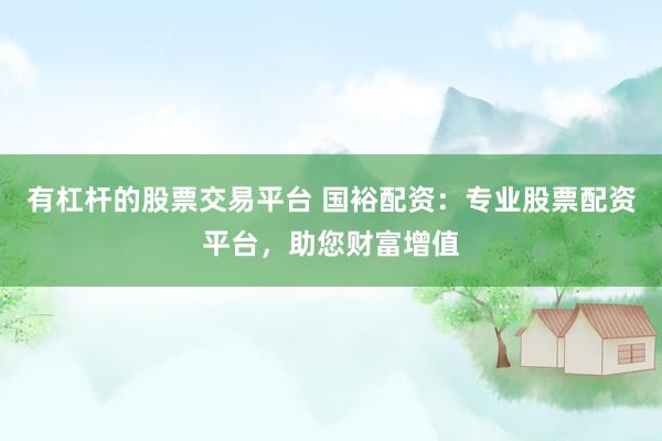 有杠杆的股票交易平台 国裕配资：专业股票配资平台，助您财富增值