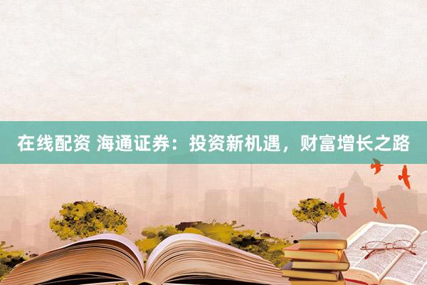 在线配资 海通证券：投资新机遇，财富增长之路