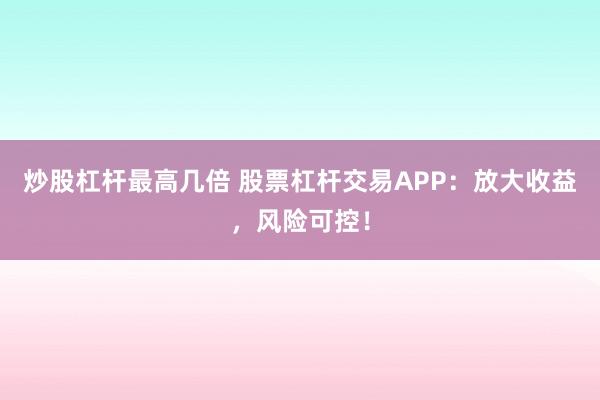 炒股杠杆最高几倍 股票杠杆交易APP：放大收益，风险可控！
