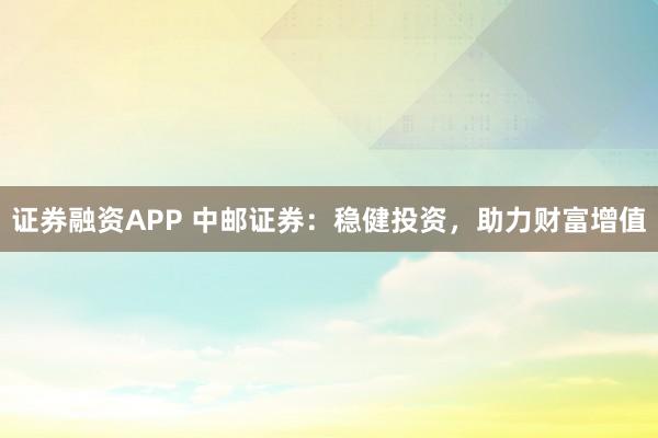 证券融资APP 中邮证券：稳健投资，助力财富增值