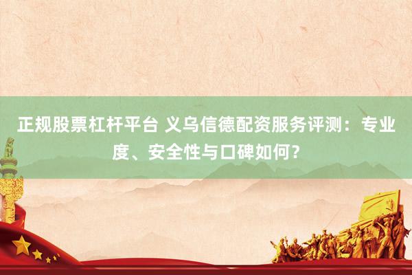 正规股票杠杆平台 义乌信德配资服务评测：专业度、安全性与口碑如何？