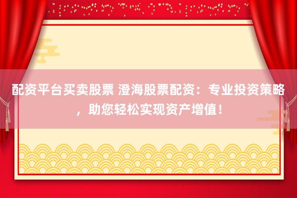 配资平台买卖股票 澄海股票配资：专业投资策略，助您轻松实现资产增值！