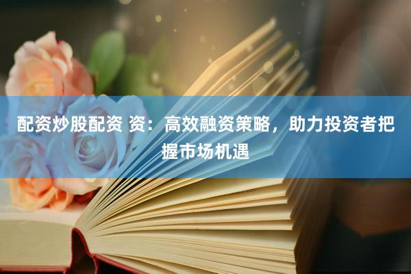 配资炒股配资 资：高效融资策略，助力投资者把握市场机遇