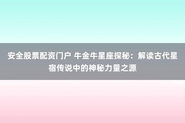 安全股票配资门户 牛金牛星座探秘：解读古代星宿传说中的神秘力量之源