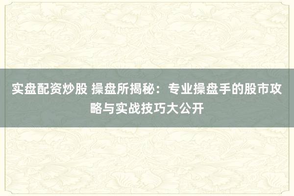 实盘配资炒股 操盘所揭秘：专业操盘手的股市攻略与实战技巧大公开