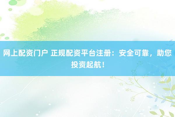 网上配资门户 正规配资平台注册：安全可靠，助您投资起航！