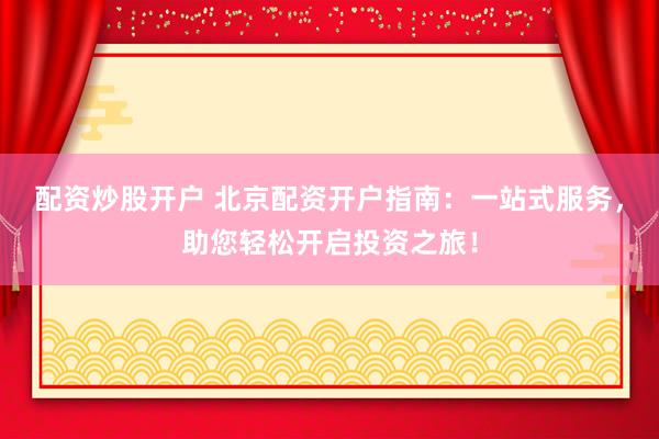配资炒股开户 北京配资开户指南：一站式服务，助您轻松开启投资之旅！