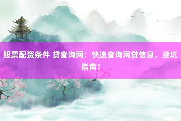 股票配资条件 贷查询网：快速查询网贷信息，避坑指南！