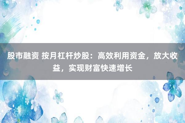 股市融资 按月杠杆炒股：高效利用资金，放大收益，实现财富快速增长