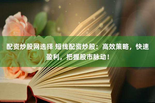 配资炒股网选择 短线配资炒股：高效策略，快速盈利，把握股市脉动！