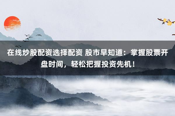 在线炒股配资选择配资 股市早知道：掌握股票开盘时间，轻松把握投资先机！