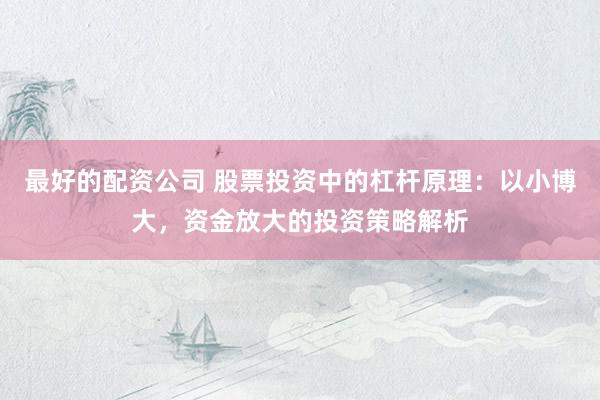 最好的配资公司 股票投资中的杠杆原理：以小博大，资金放大的投资策略解析