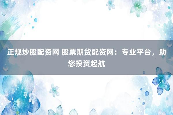 正规炒股配资网 股票期货配资网：专业平台，助您投资起航