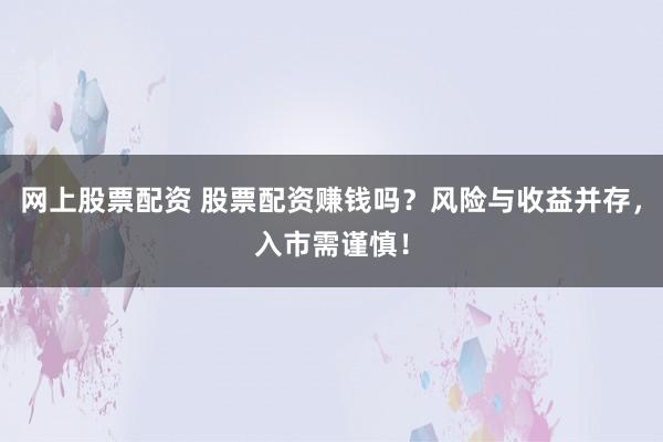 网上股票配资 股票配资赚钱吗？风险与收益并存，入市需谨慎！