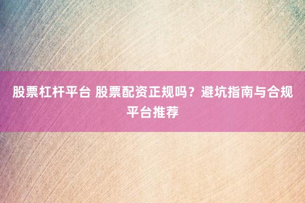 股票杠杆平台 股票配资正规吗？避坑指南与合规平台推荐