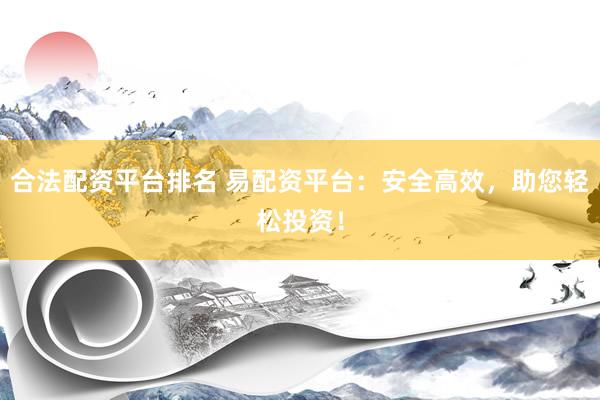 合法配资平台排名 易配资平台：安全高效，助您轻松投资！