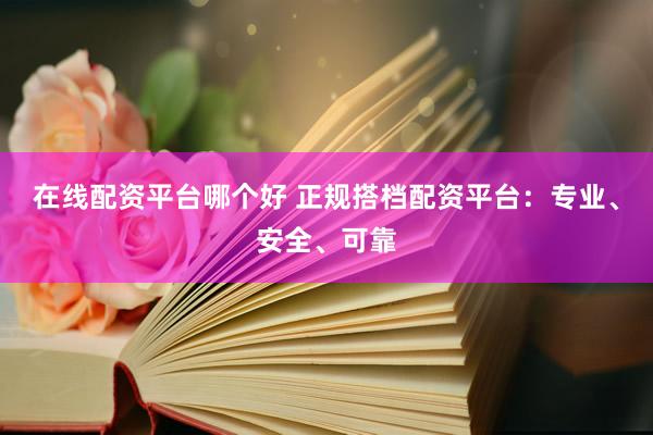 在线配资平台哪个好 正规搭档配资平台：专业、安全、可靠