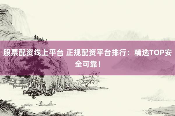 股票配资线上平台 正规配资平台排行：精选TOP安全可靠！