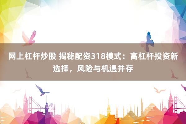 网上杠杆炒股 揭秘配资318模式：高杠杆投资新选择，风险与机遇并存