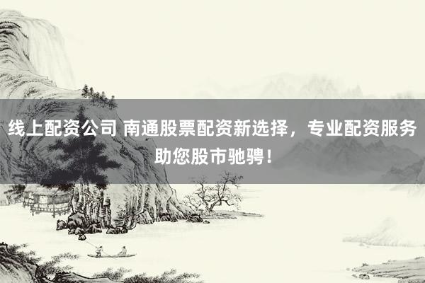 线上配资公司 南通股票配资新选择，专业配资服务助您股市驰骋！