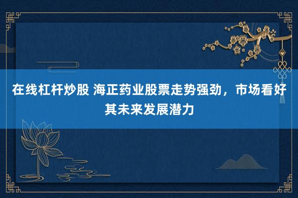 在线杠杆炒股 海正药业股票走势强劲，市场看好其未来发展潜力