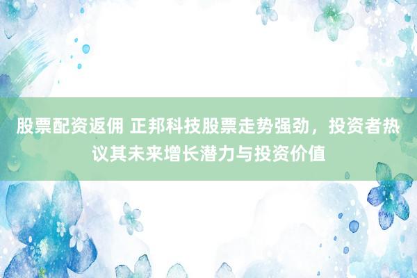 股票配资返佣 正邦科技股票走势强劲，投资者热议其未来增长潜力与投资价值