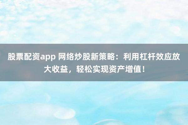 股票配资app 网络炒股新策略：利用杠杆效应放大收益，轻松实现资产增值！