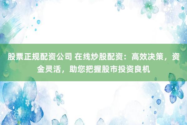 股票正规配资公司 在线炒股配资：高效决策，资金灵活，助您把握股市投资良机