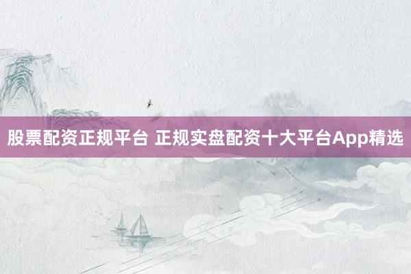 股票配资正规平台 正规实盘配资十大平台App精选