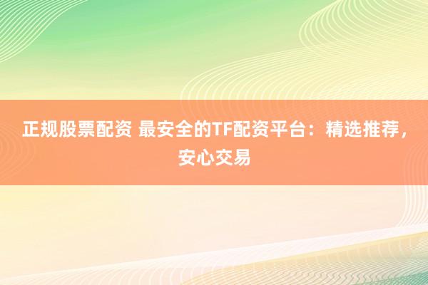 正规股票配资 最安全的TF配资平台：精选推荐，安心交易