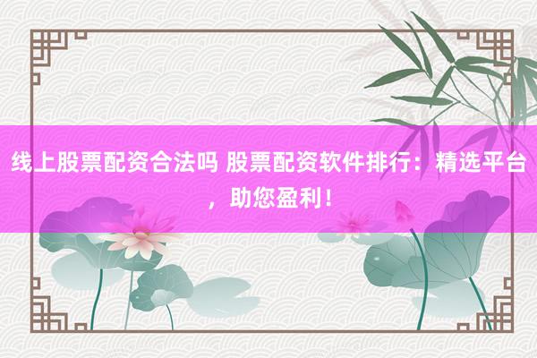 线上股票配资合法吗 股票配资软件排行：精选平台，助您盈利！