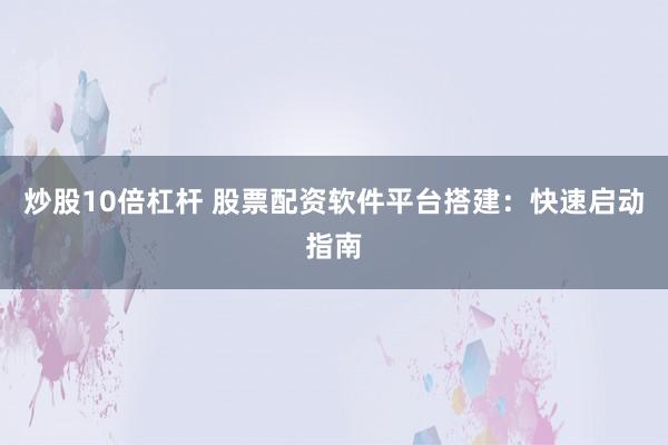 炒股10倍杠杆 股票配资软件平台搭建：快速启动指南
