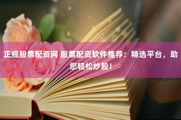 正规股票配资网 股票配资软件推荐：精选平台，助您轻松炒股！
