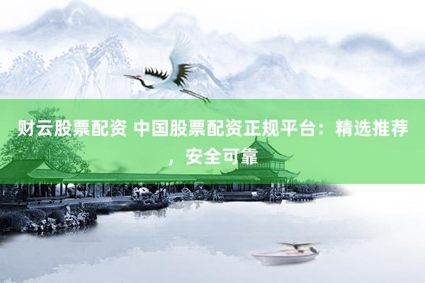 财云股票配资 中国股票配资正规平台：精选推荐，安全可靠