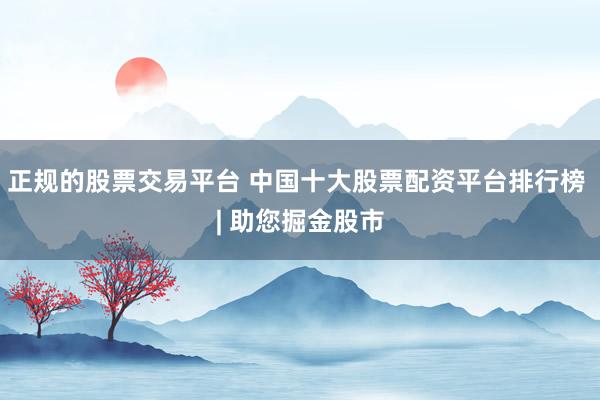 正规的股票交易平台 中国十大股票配资平台排行榜 | 助您掘金股市