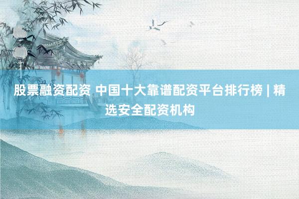 股票融资配资 中国十大靠谱配资平台排行榜 | 精选安全配资机构