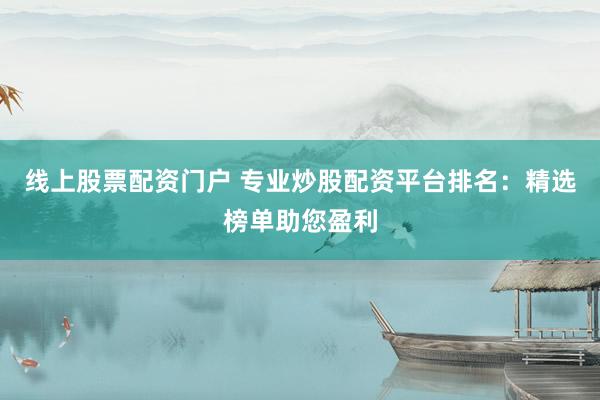 线上股票配资门户 专业炒股配资平台排名：精选榜单助您盈利