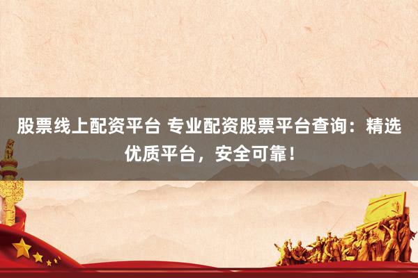 股票线上配资平台 专业配资股票平台查询：精选优质平台，安全可靠！