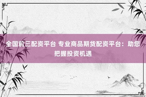 全国前三配资平台 专业商品期货配资平台：助您把握投资机遇