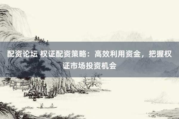 配资论坛 权证配资策略：高效利用资金，把握权证市场投资机会